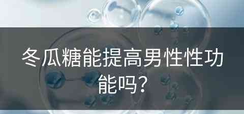 冬瓜糖能提高男性性功能吗？(冬瓜糖能提高男性性功能吗吃多久)